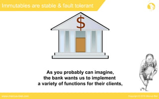 Copyright © 2016 Marcus Bielwww.marcus-biel.com
Immutables are stable & fault tolerant
As you probably can imagine,
the bank wants us to implement
a variety of functions for their clients,
 