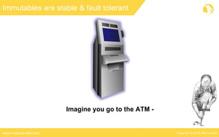 Copyright © 2016 Marcus Bielwww.marcus-biel.com
Immutables are stable & fault tolerant
Imagine you go to the ATM -
 