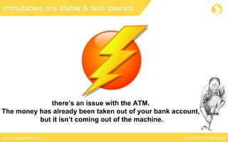 Copyright © 2016 Marcus Bielwww.marcus-biel.com
Immutables are stable & fault tolerant
there’s an issue with the ATM.
The money has already been taken out of your bank account,
but it isn’t coming out of the machine.
 