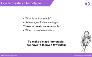 Copyright © 2016 Marcus Bielwww.marcus-biel.com
How to create an Immutable
• What is an Immutable?
• Advantages & disadvantages
•How to create an Immutable
• When to use Immutables
To make a class immutable,
we have to follow a few rules:
 