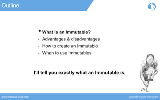 Copyright © 2016 Marcus Bielwww.marcus-biel.com
Outline
•What is an Immutable?
• Advantages & disadvantages
• How to create an Immutable
• When to use Immutables
I'll tell you exactly what an Immutable is,
 