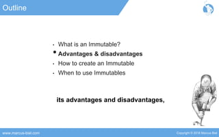 Copyright © 2016 Marcus Bielwww.marcus-biel.com
Outline
• What is an Immutable?
•Advantages & disadvantages
• How to create an Immutable
• When to use Immutables
its advantages and disadvantages,
 