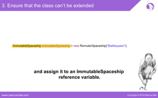 Copyright © 2016 Marcus Bielwww.marcus-biel.com
3. Ensure that the class can’t be extended
ImmutableSpaceship immutableSpaceship = new RomulanSpaceship("Battlequeen");
and assign it to an ImmutableSpaceship
reference variable.
 