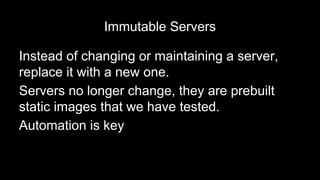 Immutable Servers
Instead of changing or maintaining a server,
replace it with a new one.
Servers no longer change, they a...