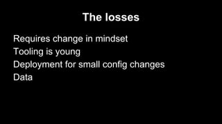 The losses
Requires change in mindset
Tooling is young
Deployment for small config changes
Data
 