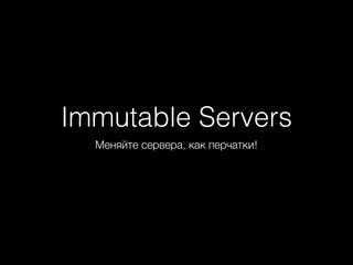 Immutable Servers
Меняйте сервера, как перчатки!
 
