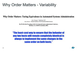 38
Why Order Matters - Variability
“The least-cost way to ensure that the behavior of
any two hosts will remain completely identical is
always to implement the same changes in the
same order on both hosts.”
 