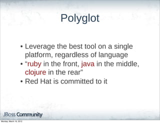 Polyglot

                    • Leverage  the  best  tool  on  a  single  
                      platform,  regardless  of  language
                    • “ruby  in  the  front,  java  in  the  middle,  
                      clojure  in  the  rear”
                    • Red  Hat  is  committed  to  it




Monday, March 19, 2012
 