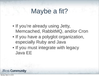 Maybe  a  fit?

                    • If  you’re  already  using  Jetty,  
                      Memcached,  RabbitMQ,  and/or  Cron
                    • If  you  have  a  polyglot  organization,  
                      especially  Ruby  and  Java
                    • If  you  must  integrate  with  legacy  
                      Java  EE



Monday, March 19, 2012
 