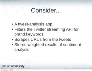 Consider...

                    • A  tweet-­analysis  app
                    • Filters  the  Twitter  streaming  API  for  
                      brand  keywords
                    • Scrapes  URL’s  from  the  tweets
                    • Stores  weighted  results  of  sentiment  
                      analysis



Monday, March 19, 2012
 