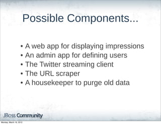 Possible  Components...

                    •    A  web  app  for  displaying  impressions
                    •    An  admin  app  for  defining  users
                    •    The  Twitter  streaming  client
                    •    The  URL  scraper
                    •    A  housekeeper  to  purge  old  data




Monday, March 19, 2012
 