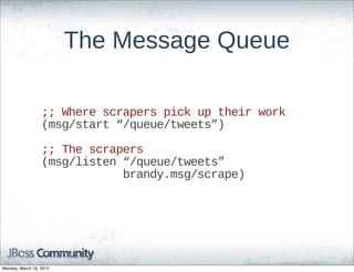 The  Message  Queue

                  ;;;;  Where  scrapers  pick  up  their  work
                  (msg/start  “/queue/tweets”)

                  ;;;;  The  scrapers
                  (msg/listen  “/queue/tweets”  
                                          brandy.msg/scrape)




Monday, March 19, 2012
 