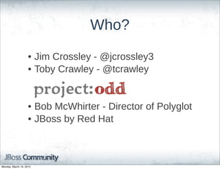Who?

                    • Jim  Crossley  -­  @jcrossley3
                    • Toby  Crawley  -­  @tcrawley


                    • Bob  McWhirter  -­  Director  of  Polyglot
                    • JBoss  by  Red  Hat



Monday, March 19, 2012
 