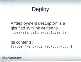 Deploy

                    A  “deployment  descriptor”  is  a  
                    glorified  symlink  written  to  
                    jboss/standalone/deployments


                    Its  contents:
                    {:root  "/the/path/to/your/app"}



Monday, March 19, 2012
 