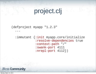 project.clj

                  (defproject  myapp  "1.2.3"
                      ...

                      :immutant  {:init  myapp.core/initialize
                                            :resolve-­dependencies  true
                                            :context-­path  "/"
                                            :swank-­port  4111
                                            :nrepl-­port  4112})




Monday, March 19, 2012
 