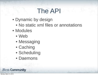 The  API
                    • Dynamic  by  design
                      • No  static  xml  files  or  annotations
                    • Modules
                      • Web
                      • Messaging
                      • Caching  
                      • Scheduling
                      • Daemons


Monday, March 19, 2012
 