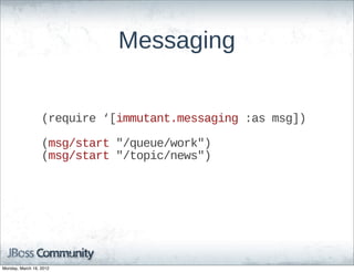 Messaging


                  (require  ‘[immutant.messaging  :as  msg])

                  (msg/start  "/queue/work")
                  (msg/start  "/topic/news")




Monday, March 19, 2012
 