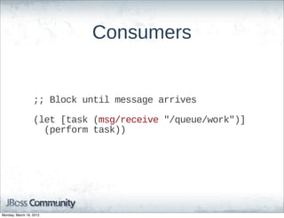 Consumers


                  ;;;;  Block  until  message  arrives

                  (let  [task  (msg/receive  "/queue/work")]
                      (perform  task))




Monday, March 19, 2012
 