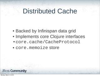 Distributed  Cache

                    • Backed  by  Infinispan  data  grid
                    • Implements  core  Clojure  interfaces
                    •core.cache/CacheProtocol
                    • core.memoize  store




Monday, March 19, 2012
 