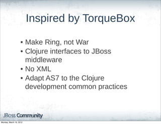 Inspired  by  TorqueBox

                    • Make  Ring,  not  War
                    • Clojure  interfaces  to  JBoss  
                      middleware
                    • No  XML
                    • Adapt  AS7  to  the  Clojure  
                      development  common  practices



Monday, March 19, 2012
 