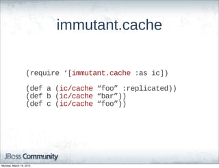 immutant.cache


                  (require  ‘[immutant.cache  :as  ic])

                  (def  a  (ic/cache  “foo”  :replicated))
                  (def  b  (ic/cache  “bar”))
                  (def  c  (ic/cache  “foo”))




Monday, March 19, 2012
 