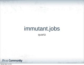 immutant.jobs
                              quartz




Monday, March 19, 2012
 