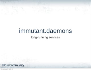 immutant.daemons
                            long-­running  services




Monday, March 19, 2012
 