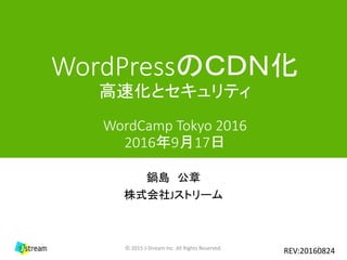 WordPressのCDN化
高速化とセキュリティ
WordCamp Tokyo 2016
2016年9月17日
鍋島 公章
株式会社Jストリーム
© 2015 J-Stream Inc. All Rights Reserved. 1
REV:20160915
 