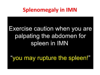 Splenomegaly in IMN
Spleen is vulnerable to rupture
possibly in part because the rapid increase
in size produces a tense, fragile splenic
capsule
“Acute splenic tumor”
Exercise caution when you are
palpating the abdomen for
spleen in IMN
“you may rupture the spleen!”
 