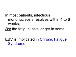 In most patients, infectious
mononucleosis resolves within 4 to 6
weeks,
But the fatigue lasts longer in some
EBV is implicated in Chronic Fatigue
Syndrome
 