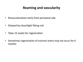 Reaming and vascularity
• Revascularization starts from periosteal side
• Delayed by close/tight fitting nail
• Takes 12 weeks for regeneration
• Sometimes regeneration of nutrient artery may not occur for 6
months
 