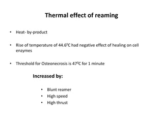 Thermal effect of reaming
• Heat- by-product
• Rise of temperature of 44.60C had negative effect of healing on cell
enzymes
• Threshold for Osteonecrosis is 470C for 1 minute
Increased by:
• Blunt reamer
• High speed
• High thrust
 