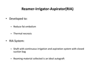 Reamer-Irrigator-Aspirator(RIA)
• Developed to:
– Reduce fat embolism
– Thermal necrosis
• RIA System:
– Shaft with continuous irrigation and aspiration system with closed
suction bag
– Reaming material collected is an ideal autograft
 