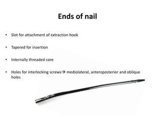 Ends of nail
• Slot for attachment of extraction hook
• Tapered for insertion
• Internally threaded core
• Holes for interlocking screws mediolateral, anteroposterior and oblique
holes
 