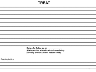 TREAT
Return for follow-up on ______________
Advise mother when to return immediately.
Give any immunization/s needed today.
Feeding Advice
63
 