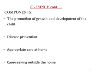 COMPONENTS:
• The promotion of growth and development of the
child
• Disease prevention
• Appropriate care at home
• Care-seeking outside the home
C - IMNCI: cont.…
71
 