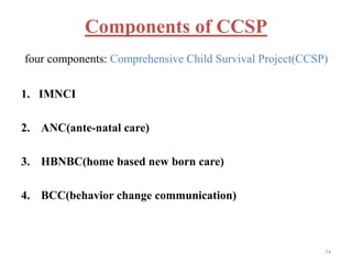 Components of CCSP
four components: Comprehensive Child Survival Project(CCSP)
1. IMNCI
2. ANC(ante-natal care)
3. HBNBC(home based new born care)
4. BCC(behavior change communication)
74
 