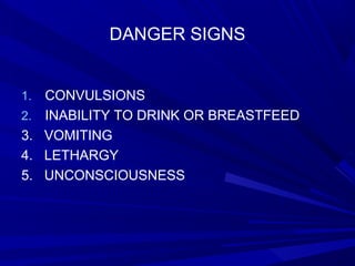 DANGER SIGNS
1. CONVULSIONS
2. INABILITY TO DRINK OR BREASTFEED
3. VOMITING
4. LETHARGY
5. UNCONSCIOUSNESS
 