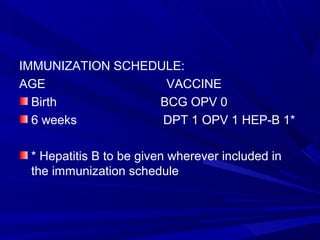 IMMUNIZATION SCHEDULE:
AGE VACCINE
Birth BCG OPV 0
6 weeks DPT 1 OPV 1 HEP-B 1*
* Hepatitis B to be given wherever included in
the immunization schedule
 
