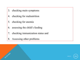 3. checking main symptoms
4. checking for malnutrition
5. checking for anemia
6. assessing the child’s feeding
7. checking immunization status and
8. Assessing other problems
I M N C I 101
 