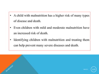 • A child with malnutrition has a higher risk of many types
of disease and death.
• Even children with mild and moderate malnutrition have
an increased risk of death.
• Identifying children with malnutrition and treating them
can help prevent many severe diseases and death.
I M N C I 110
 