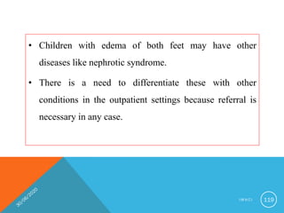 • Children with edema of both feet may have other
diseases like nephrotic syndrome.
• There is a need to differentiate these with other
conditions in the outpatient settings because referral is
necessary in any case.
I M N C I 119
 