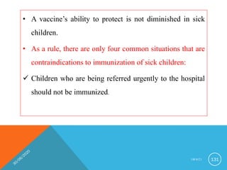 • A vaccine’s ability to protect is not diminished in sick
children.
• As a rule, there are only four common situations that are
contraindications to immunization of sick children:
 Children who are being referred urgently to the hospital
should not be immunized.
I M N C I 131
 