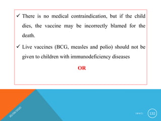 There is no medical contraindication, but if the child
dies, the vaccine may be incorrectly blamed for the
death.
 Live vaccines (BCG, measles and polio) should not be
given to children with immunodeficiency diseases
OR
I M N C I 132
 