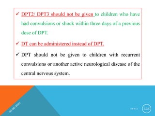  DPT2/ DPT3 should not be given to children who have
had convulsions or shock within three days of a previous
dose of DPT.
 DT can be administered instead of DPT.
 DPT should not be given to children with recurrent
convulsions or another active neurological disease of the
central nervous system.
I M N C I 134
 