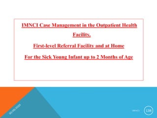 IMNCI Case Management in the Outpatient Health
Facility,
First-level Referral Facility and at Home
For the Sick Young Infant up to 2 Months of Age
I M N C I 138
 