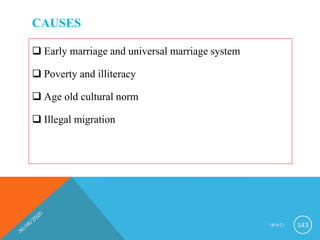 CAUSES
 Early marriage and universal marriage system
 Poverty and illiteracy
 Age old cultural norm
 Illegal migration
I M N C I 143
 