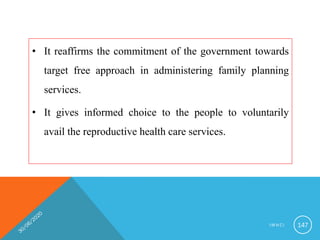 • It reaffirms the commitment of the government towards
target free approach in administering family planning
services.
• It gives informed choice to the people to voluntarily
avail the reproductive health care services.
I M N C I 147
 