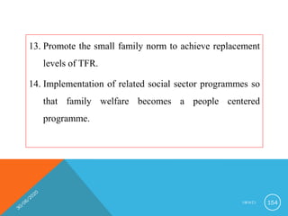 13. Promote the small family norm to achieve replacement
levels of TFR.
14. Implementation of related social sector programmes so
that family welfare becomes a people centered
programme.
I M N C I 154
 