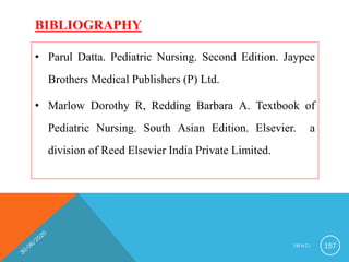 BIBLIOGRAPHY
• Parul Datta. Pediatric Nursing. Second Edition. Jaypee
Brothers Medical Publishers (P) Ltd.
• Marlow Dorothy R, Redding Barbara A. Textbook of
Pediatric Nursing. South Asian Edition. Elsevier. a
division of Reed Elsevier India Private Limited.
I M N C I 157
 
